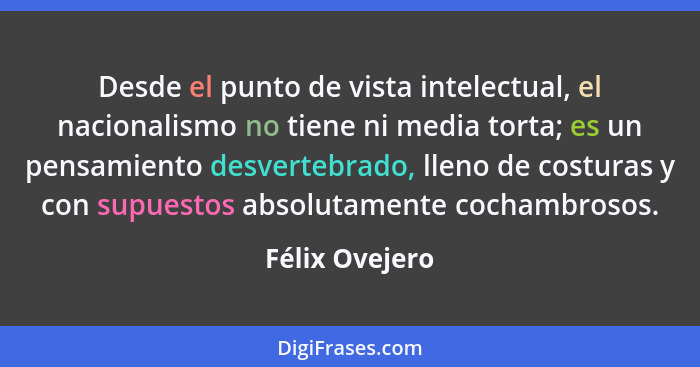 Desde el punto de vista intelectual, el nacionalismo no tiene ni media torta; es un pensamiento desvertebrado, lleno de costuras y con... - Félix Ovejero