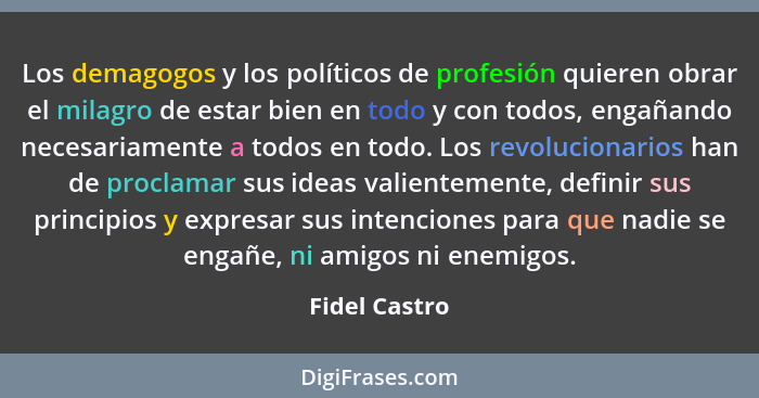 Los demagogos y los políticos de profesión quieren obrar el milagro de estar bien en todo y con todos, engañando necesariamente a todos... - Fidel Castro