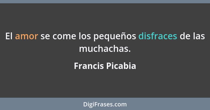 El amor se come los pequeños disfraces de las muchachas.... - Francis Picabia