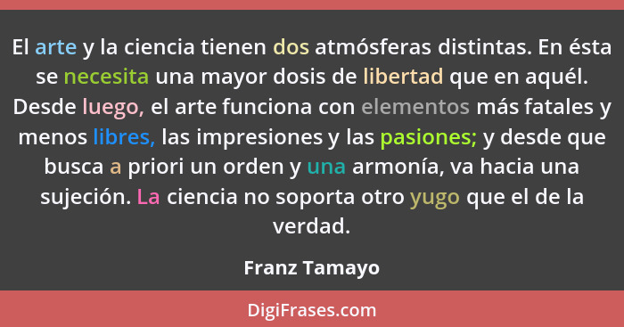 El arte y la ciencia tienen dos atmósferas distintas. En ésta se necesita una mayor dosis de libertad que en aquél. Desde luego, el art... - Franz Tamayo