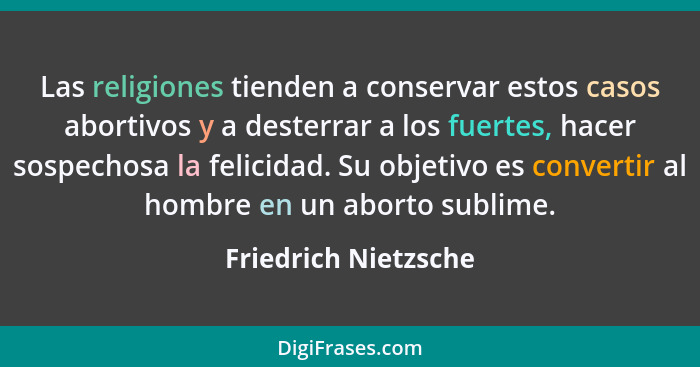 Las religiones tienden a conservar estos casos abortivos y a desterrar a los fuertes, hacer sospechosa la felicidad. Su objetivo... - Friedrich Nietzsche