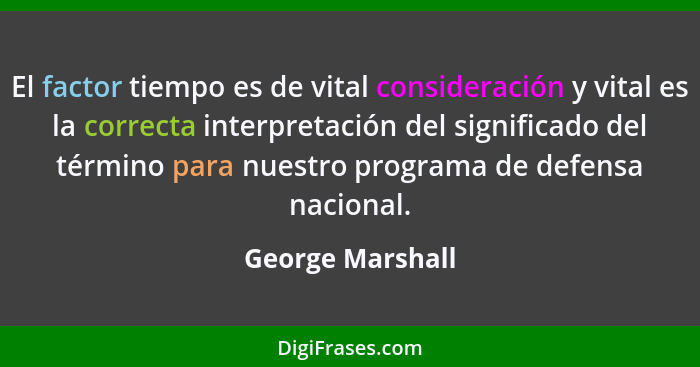 El factor tiempo es de vital consideración y vital es la correcta interpretación del significado del término para nuestro programa d... - George Marshall