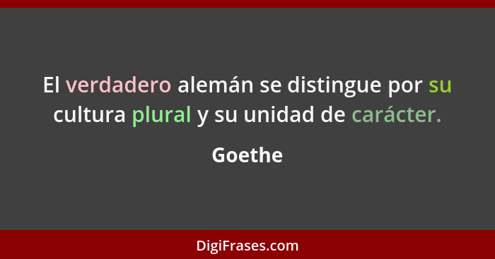 El verdadero alemán se distingue por su cultura plural y su unidad de carácter.... - Goethe