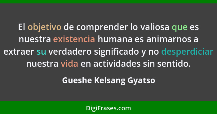 El objetivo de comprender lo valiosa que es nuestra existencia humana es animarnos a extraer su verdadero significado y no des... - Gueshe Kelsang Gyatso