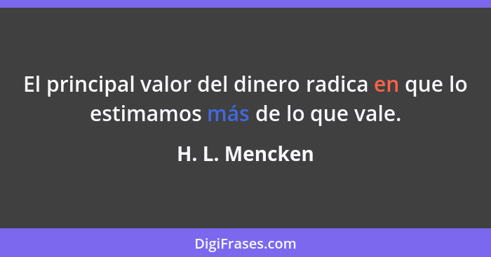 El principal valor del dinero radica en que lo estimamos más de lo que vale.... - H. L. Mencken