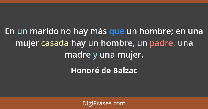 En un marido no hay más que un hombre; en una mujer casada hay un hombre, un padre, una madre y una mujer.... - Honoré de Balzac