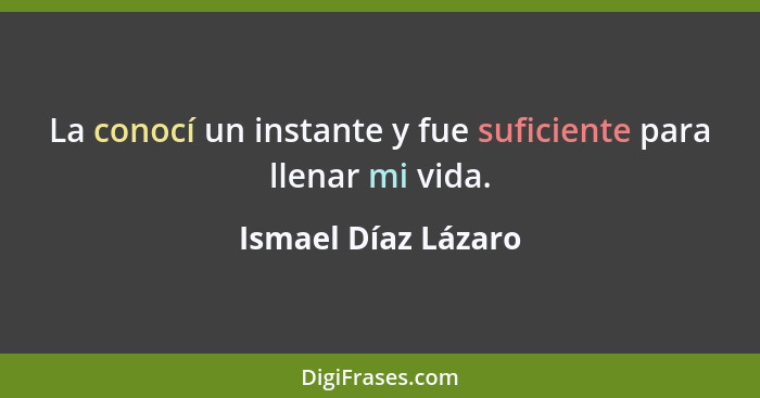 La conocí un instante y fue suficiente para llenar mi vida.... - Ismael Díaz Lázaro