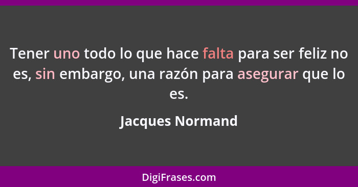Tener uno todo lo que hace falta para ser feliz no es, sin embargo, una razón para asegurar que lo es.... - Jacques Normand