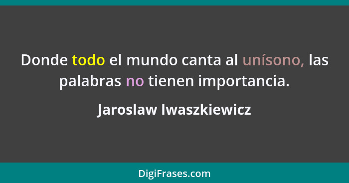 Donde todo el mundo canta al unísono, las palabras no tienen importancia.... - Jaroslaw Iwaszkiewicz