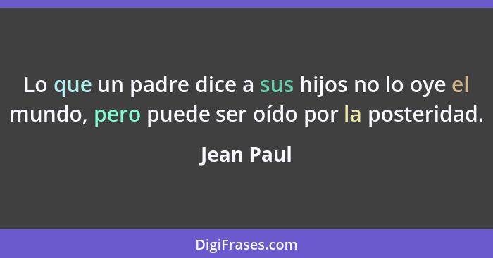 Lo que un padre dice a sus hijos no lo oye el mundo, pero puede ser oído por la posteridad.... - Jean Paul