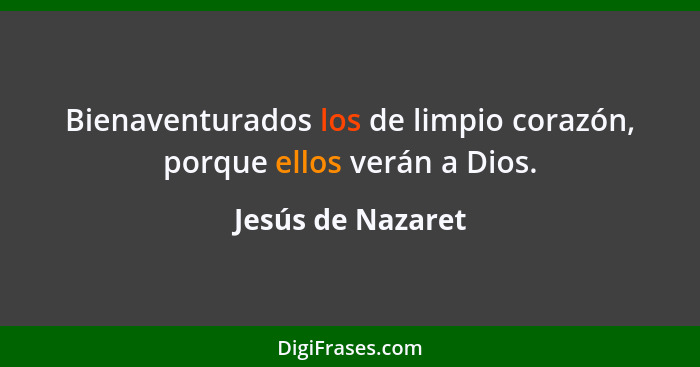 Bienaventurados los de limpio corazón, porque ellos verán a Dios.... - Jesús de Nazaret