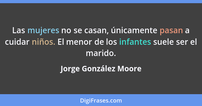 Las mujeres no se casan, únicamente pasan a cuidar niños. El menor de los infantes suele ser el marido.... - Jorge González Moore