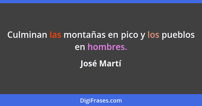Culminan las montañas en pico y los pueblos en hombres.... - José Martí
