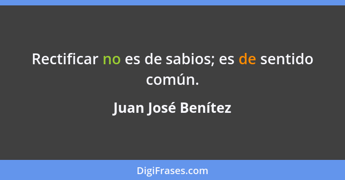 Rectificar no es de sabios; es de sentido común.... - Juan José Benítez