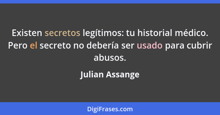 Existen secretos legítimos: tu historial médico. Pero el secreto no debería ser usado para cubrir abusos.... - Julian Assange