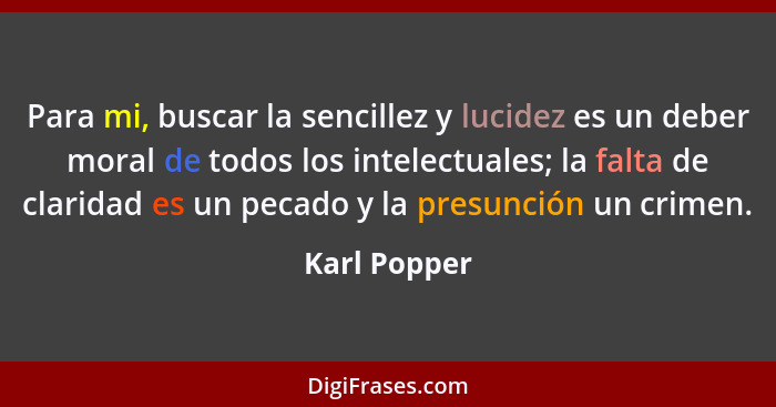 Para mi, buscar la sencillez y lucidez es un deber moral de todos los intelectuales; la falta de claridad es un pecado y la presunción u... - Karl Popper