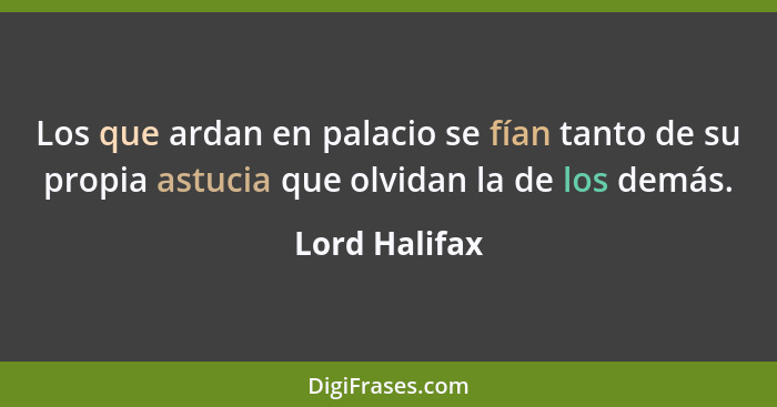 Los que ardan en palacio se fían tanto de su propia astucia que olvidan la de los demás.... - Lord Halifax