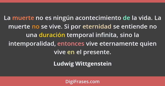 La muerte no es ningún acontecimiento de la vida. La muerte no se vive. Si por eternidad se entiende no una duración temporal in... - Ludwig Wittgenstein