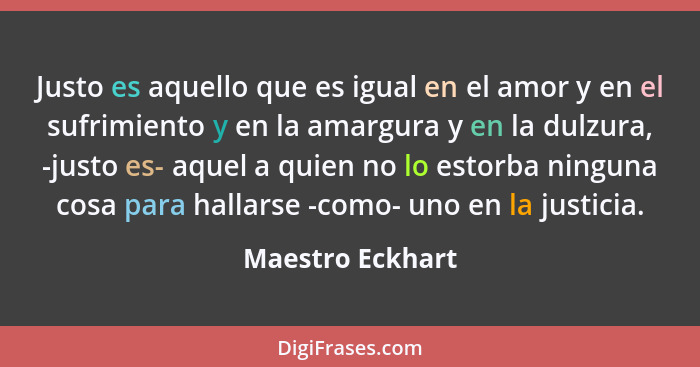 Justo es aquello que es igual en el amor y en el sufrimiento y en la amargura y en la dulzura, -justo es- aquel a quien no lo estorb... - Maestro Eckhart