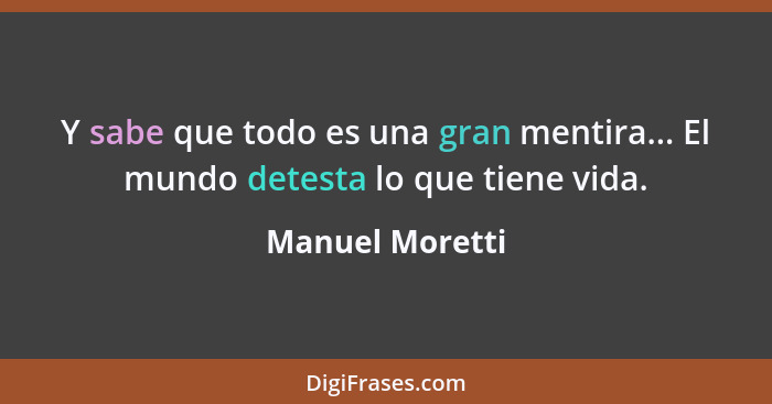 Y sabe que todo es una gran mentira... El mundo detesta lo que tiene vida.... - Manuel Moretti