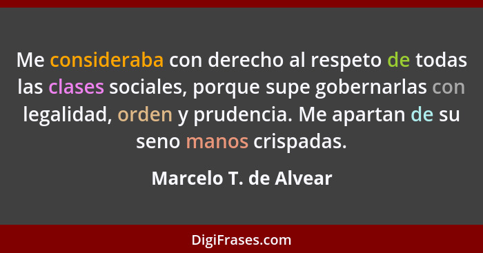 Me consideraba con derecho al respeto de todas las clases sociales, porque supe gobernarlas con legalidad, orden y prudencia. M... - Marcelo T. de Alvear