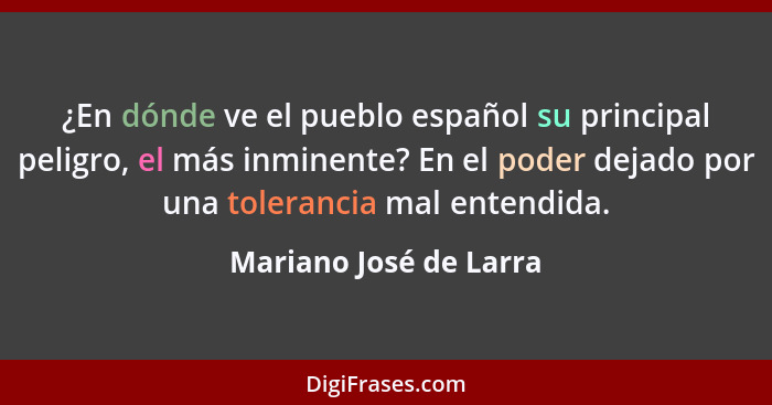 ¿En dónde ve el pueblo español su principal peligro, el más inminente? En el poder dejado por una tolerancia mal entendida.... - Mariano José de Larra