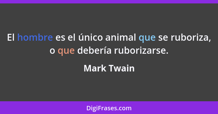 El hombre es el único animal que se ruboriza, o que debería ruborizarse.... - Mark Twain