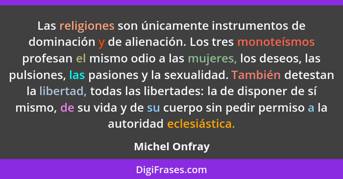 Las religiones son únicamente instrumentos de dominación y de alienación. Los tres monoteísmos profesan el mismo odio a las mujeres, l... - Michel Onfray