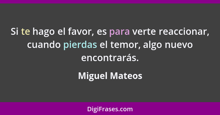 Si te hago el favor, es para verte reaccionar, cuando pierdas el temor, algo nuevo encontrarás.... - Miguel Mateos