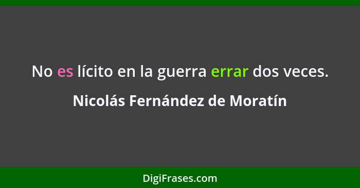 No es lícito en la guerra errar dos veces.... - Nicolás Fernández de Moratín