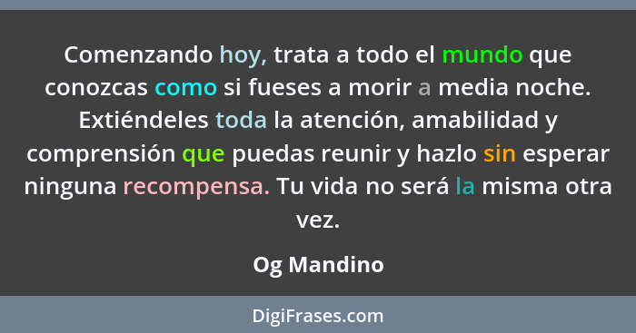 Comenzando hoy, trata a todo el mundo que conozcas como si fueses a morir a media noche. Extiéndeles toda la atención, amabilidad y compr... - Og Mandino