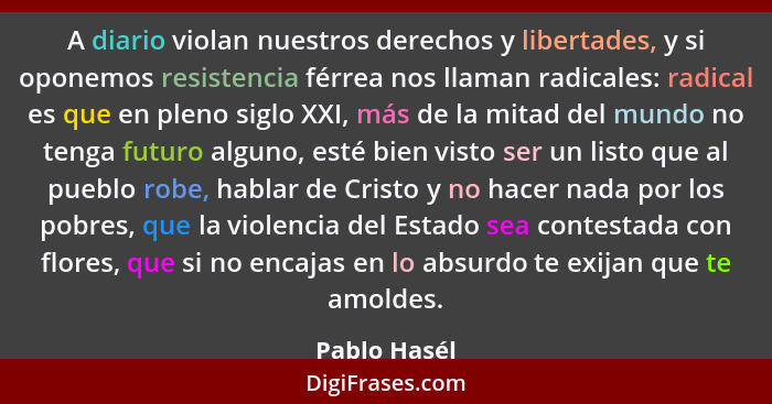 A diario violan nuestros derechos y libertades, y si oponemos resistencia férrea nos llaman radicales: radical es que en pleno siglo XXI... - Pablo Hasél