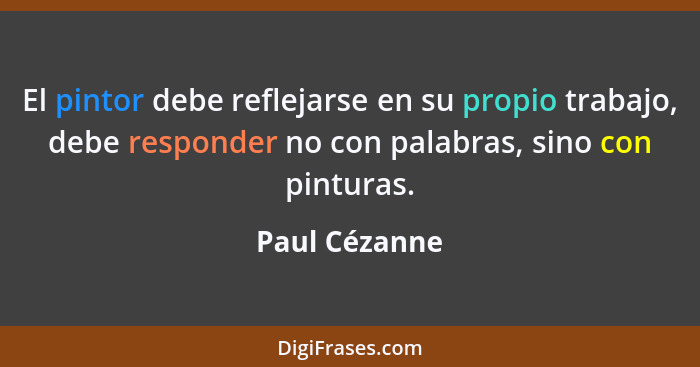 El pintor debe reflejarse en su propio trabajo, debe responder no con palabras, sino con pinturas.... - Paul Cézanne