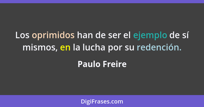 Los oprimidos han de ser el ejemplo de sí mismos, en la lucha por su redención.... - Paulo Freire