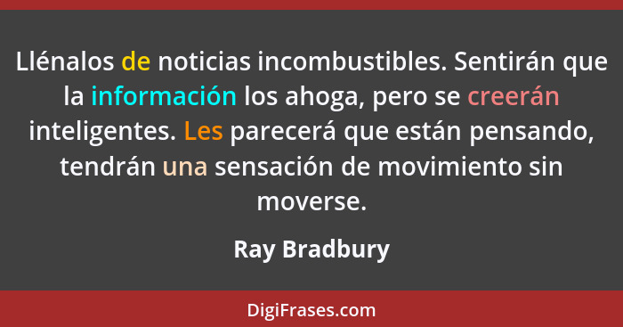 Llénalos de noticias incombustibles. Sentirán que la información los ahoga, pero se creerán inteligentes. Les parecerá que están pensan... - Ray Bradbury