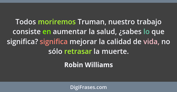 Todos moriremos Truman, nuestro trabajo consiste en aumentar la salud, ¿sabes lo que significa? significa mejorar la calidad de vida,... - Robin Williams