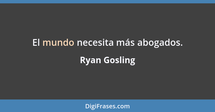 El mundo necesita más abogados.... - Ryan Gosling