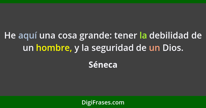 He aquí una cosa grande: tener la debilidad de un hombre, y la seguridad de un Dios.... - Séneca