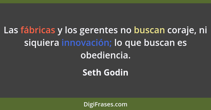 Las fábricas y los gerentes no buscan coraje, ni siquiera innovación; lo que buscan es obediencia.... - Seth Godin