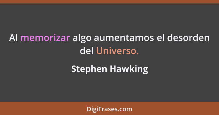 Al memorizar algo aumentamos el desorden del Universo.... - Stephen Hawking