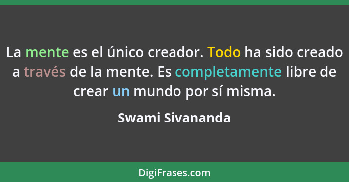 La mente es el único creador. Todo ha sido creado a través de la mente. Es completamente libre de crear un mundo por sí misma.... - Swami Sivananda