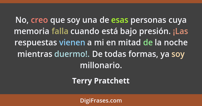 No, creo que soy una de esas personas cuya memoria falla cuando está bajo presión. ¡Las respuestas vienen a mi en mitad de la noche... - Terry Pratchett