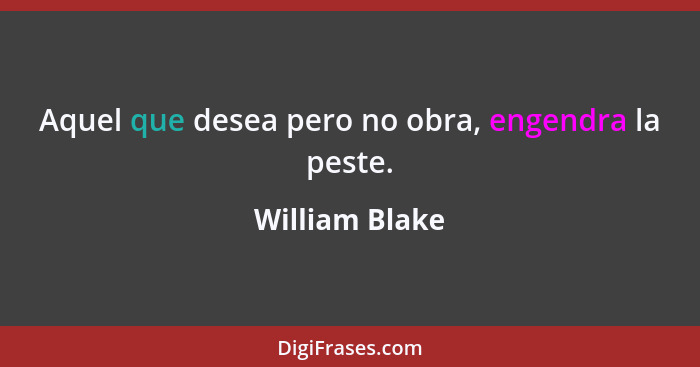 Aquel que desea pero no obra, engendra la peste.... - William Blake