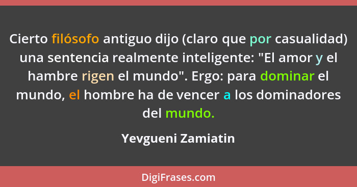 Cierto filósofo antiguo dijo (claro que por casualidad) una sentencia realmente inteligente: "El amor y el hambre rigen el mundo".... - Yevgueni Zamiatin