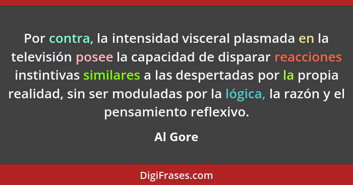 Por contra, la intensidad visceral plasmada en la televisión posee la capacidad de disparar reacciones instintivas similares a las despertad... - Al Gore