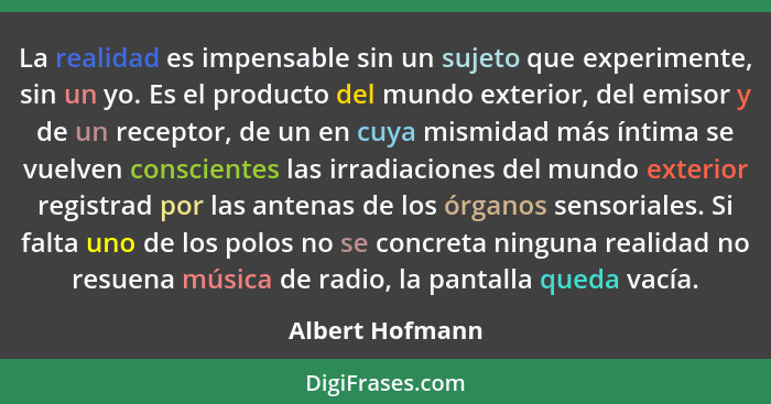 La realidad es impensable sin un sujeto que experimente, sin un yo. Es el producto del mundo exterior, del emisor y de un receptor, d... - Albert Hofmann