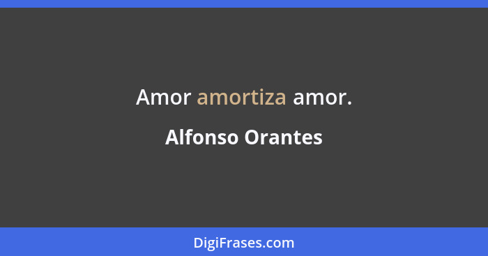 Amor amortiza amor.... - Alfonso Orantes