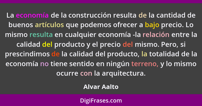 La economía de la construcción resulta de la cantidad de buenos artículos que podemos ofrecer a bajo precio. Lo mismo resulta en cualqui... - Alvar Aalto