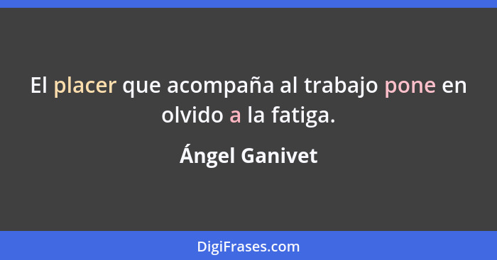 El placer que acompaña al trabajo pone en olvido a la fatiga.... - Ángel Ganivet