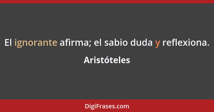 El ignorante afirma; el sabio duda y reflexiona.... - Aristóteles